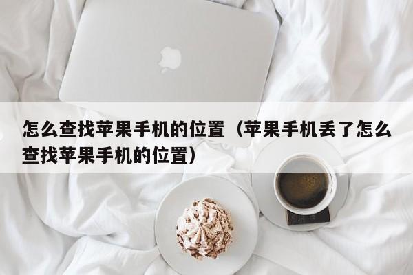 怎么查找苹果手机的位置（苹果手机丢了怎么查找苹果手机的位置）