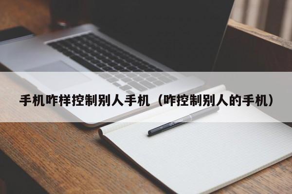 手机咋样控制别人手机（咋控制别人的手机）