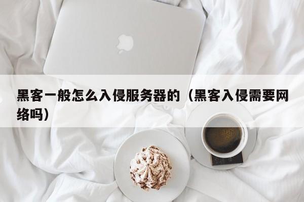 黑客一般怎么入侵服务器的（黑客入侵需要网络吗）