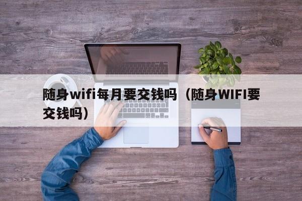 随身wifi每月要交钱吗（随身WIFI要交钱吗）