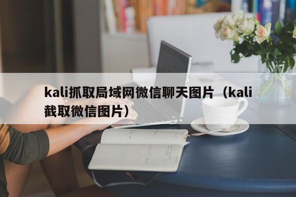 kali抓取局域网微信聊天图片（kali截取微信图片）