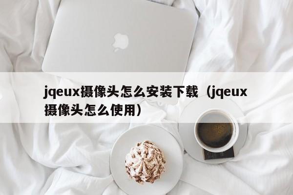 jqeux摄像头怎么安装下载（jqeux摄像头怎么使用）