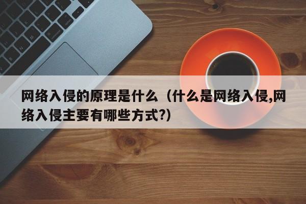 网络入侵的原理是什么（什么是网络入侵,网络入侵主要有哪些方式?）