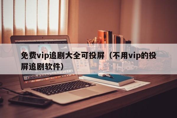 免费vip追剧大全可投屏（不用vip的投屏追剧软件）