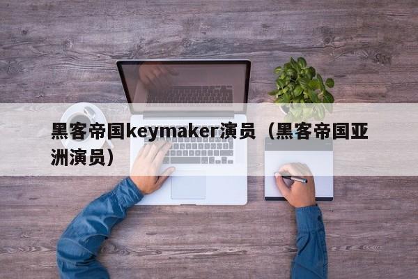 黑客帝国keymaker演员（黑客帝国亚洲演员）