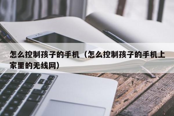 怎么控制孩子的手机（怎么控制孩子的手机上家里的无线网）