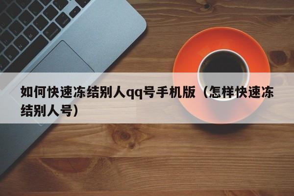 如何快速冻结别人qq号手机版（怎样快速冻结别人号）