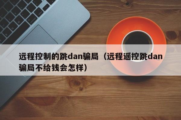 远程控制的跳dan骗局（远程遥控跳dan骗局不给钱会怎样）