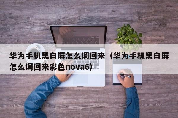 华为手机黑白屏怎么调回来（华为手机黑白屏怎么调回来彩色nova6）