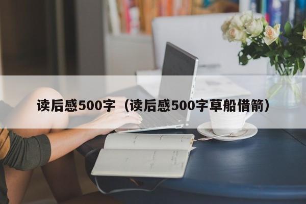 读后感500字（读后感500字草船借箭）