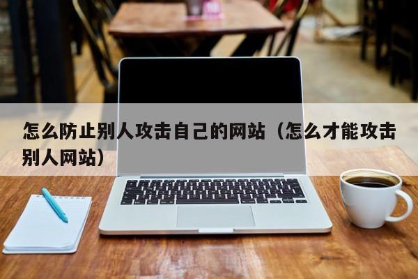 怎么防止别人攻击自己的网站（怎么才能攻击别人网站）