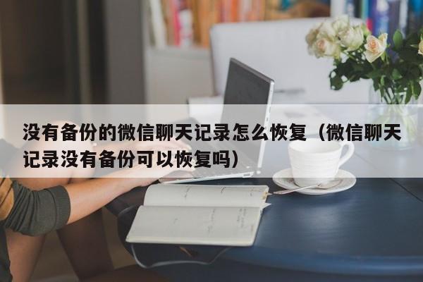 没有备份的微信聊天记录怎么恢复（微信聊天记录没有备份可以恢复吗）