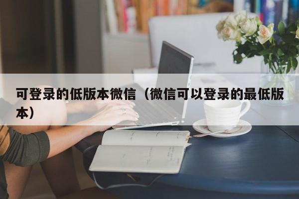 可登录的低版本微信（微信可以登录的最低版本）