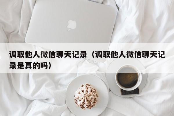 调取他人微信聊天记录（调取他人微信聊天记录是真的吗）