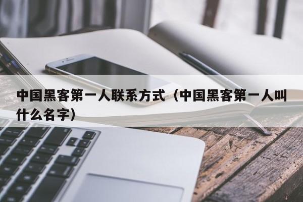 中国黑客第一人联系方式（中国黑客第一人叫什么名字）