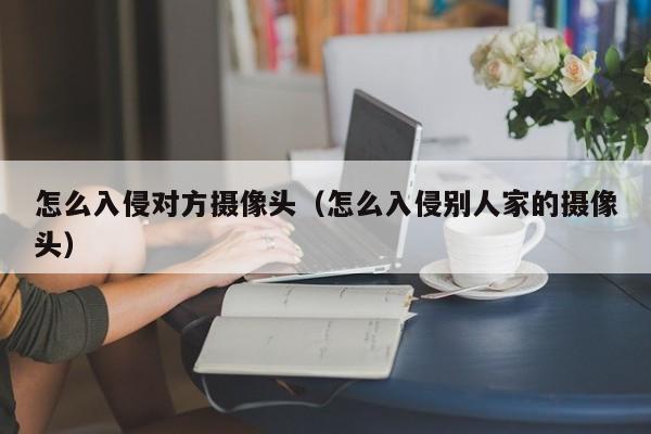 怎么入侵对方摄像头（怎么入侵别人家的摄像头）