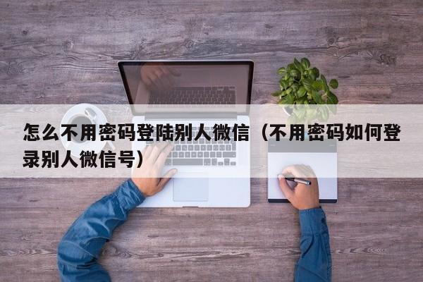 怎么不用密码登陆别人微信（不用密码如何登录别人微信号）