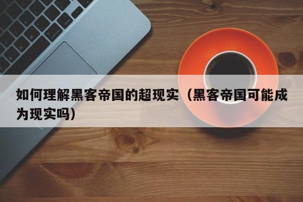 如何理解黑客帝国的超现实（黑客帝国可能成为现实吗）