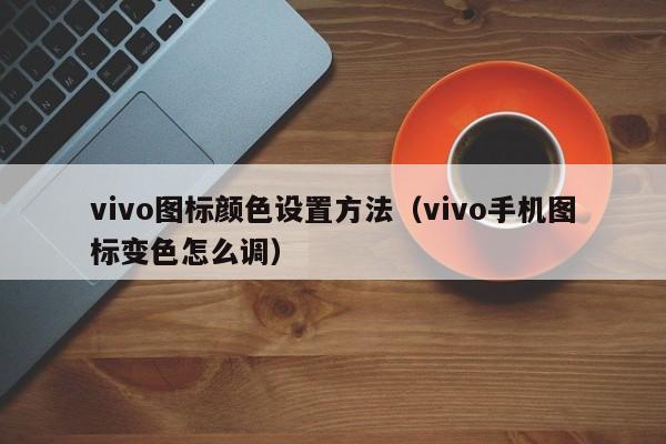 vivo图标颜色设置方法（vivo手机图标变色怎么调）