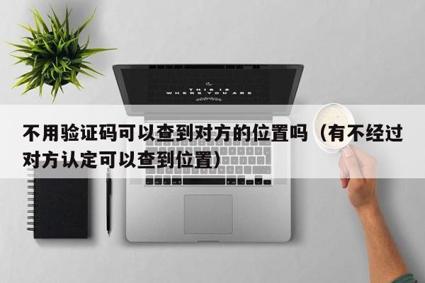 不用验证码可以查到对方的位置吗（有不经过对方认定可以查到位置）