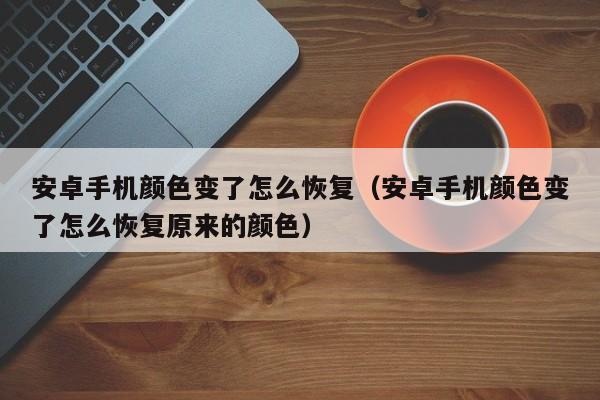 安卓手机颜色变了怎么恢复（安卓手机颜色变了怎么恢复原来的颜色）