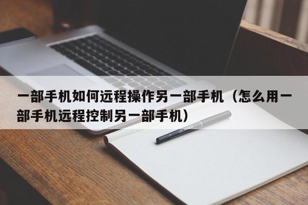 一部手机如何远程操作另一部手机（怎么用一部手机远程控制另一部手机）