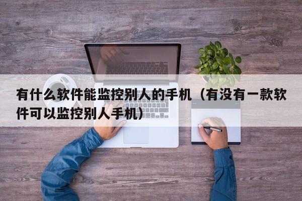 有什么软件能监控别人的手机（有没有一款软件可以监控别人手机）