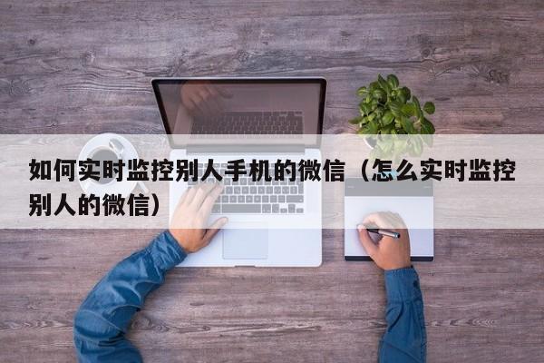 如何实时监控别人手机的微信（怎么实时监控别人的微信）