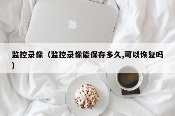 监控录像（监控录像能保存多久,可以恢复吗）