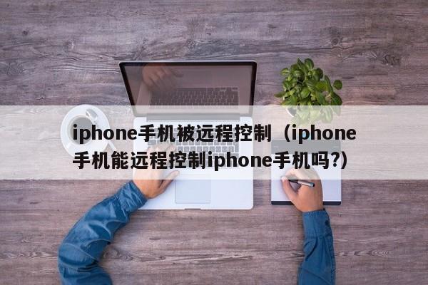 iphone手机被远程控制（iphone手机能远程控制iphone手机吗?）