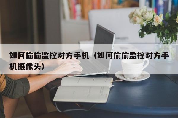 如何偷偷监控对方手机（如何偷偷监控对方手机摄像头）