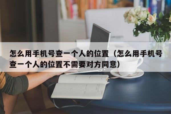 怎么用手机号查一个人的位置（怎么用手机号查一个人的位置不需要对方同意）