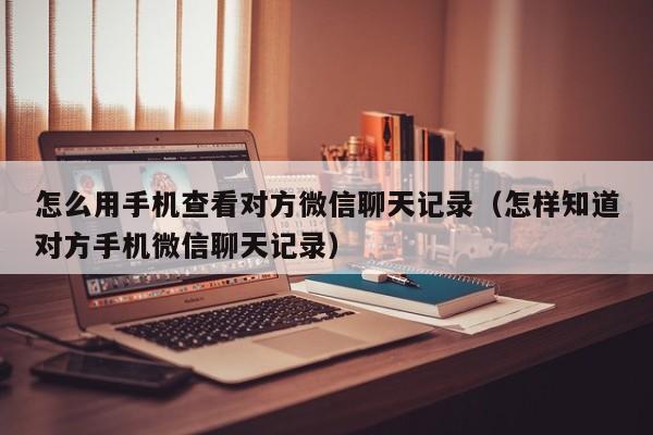 怎么用手机查看对方微信聊天记录（怎样知道对方手机微信聊天记录）