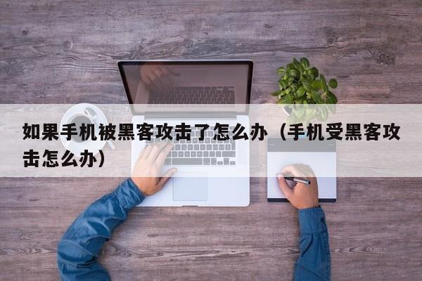 如果手机被黑客攻击了怎么办（手机受黑客攻击怎么办）