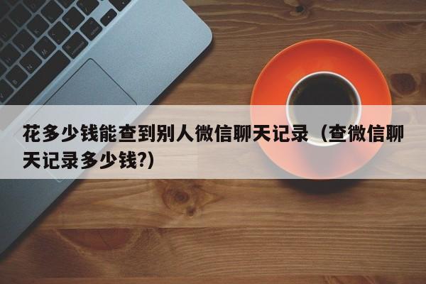 花多少钱能查到别人微信聊天记录（查微信聊天记录多少钱?）