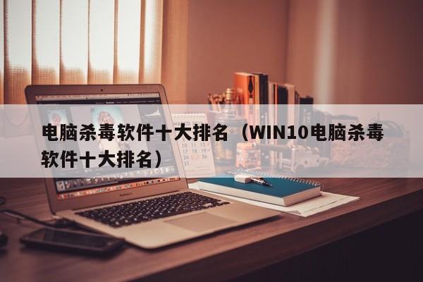 电脑杀毒软件十大排名（WIN10电脑杀毒软件十大排名）