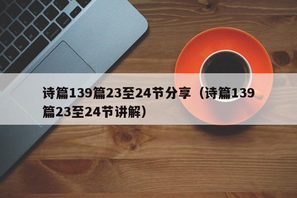 诗篇139篇23至24节分享（诗篇139篇23至24节讲解）