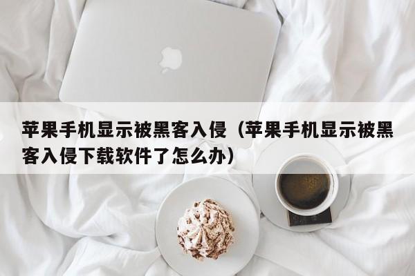 苹果手机显示被黑客入侵（苹果手机显示被黑客入侵下载软件了怎么办）