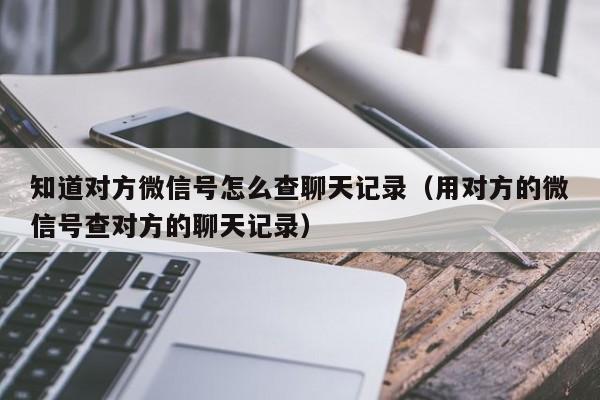 知道对方微信号怎么查聊天记录（用对方的微信号查对方的聊天记录）