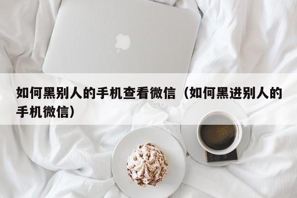 如何黑别人的手机查看微信（如何黑进别人的手机微信）