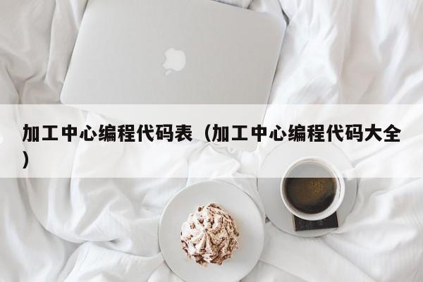 加工中心编程代码表（加工中心编程代码大全）