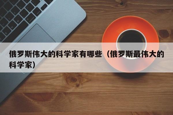 俄罗斯伟大的科学家有哪些（俄罗斯最伟大的科学家）