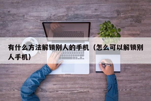 有什么方法解锁别人的手机（怎么可以解锁别人手机）