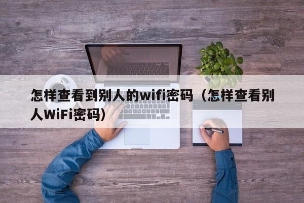 怎样查看到别人的wifi密码（怎样查看别人WiFi密码）