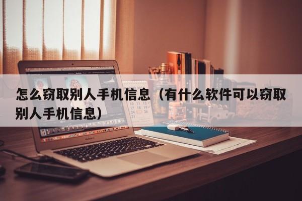 怎么窃取别人手机信息（有什么软件可以窃取别人手机信息）