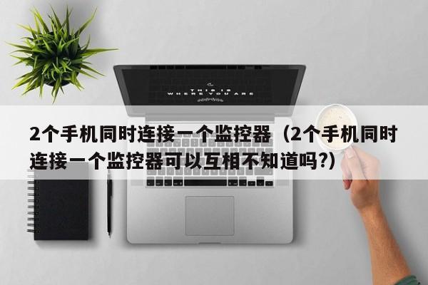 2个手机同时连接一个监控器（2个手机同时连接一个监控器可以互相不知道吗?）