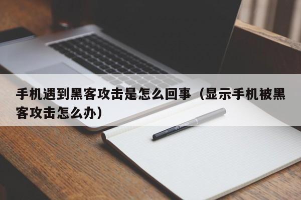 手机遇到黑客攻击是怎么回事（显示手机被黑客攻击怎么办）