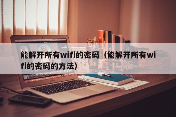 能解开所有wifi的密码（能解开所有wifi的密码的方法）