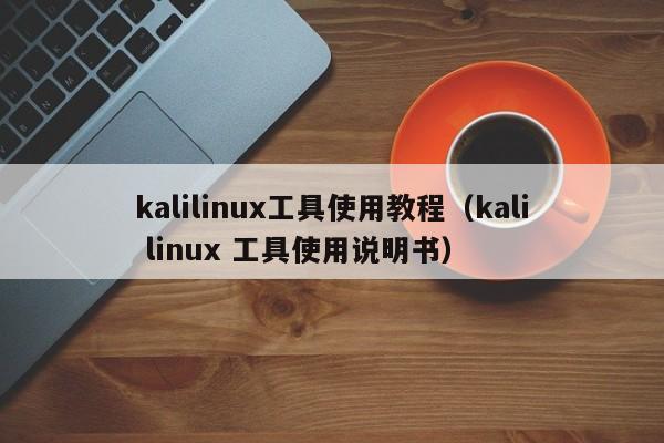 kalilinux工具使用教程（kali linux 工具使用说明书）