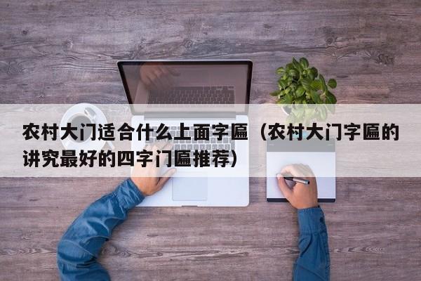 农村大门适合什么上面字匾（农村大门字匾的讲究最好的四字门匾推荐）